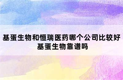 基蛋生物和恒瑞医药哪个公司比较好 基蛋生物靠谱吗